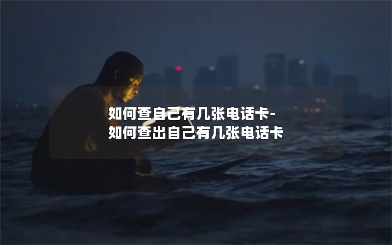 如何查自己有几张电话卡-如何查出自己有几张电话卡