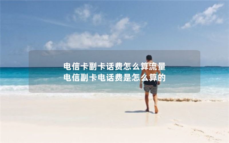 电信卡副卡话费怎么算流量 电信副卡电话费是怎么算的