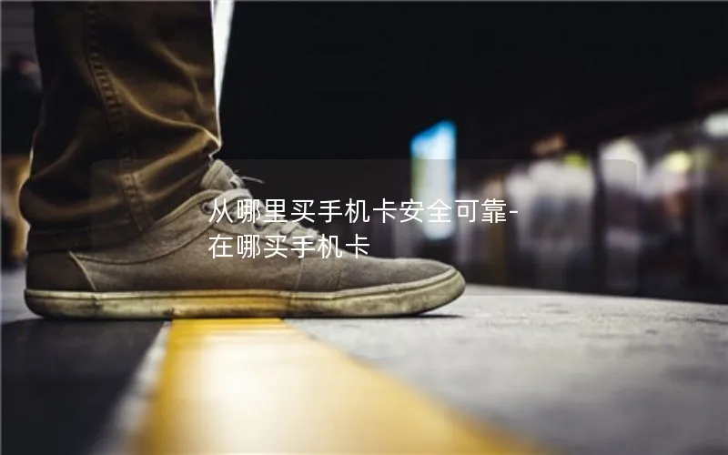 从哪里买手机卡安全可靠-在哪买手机卡