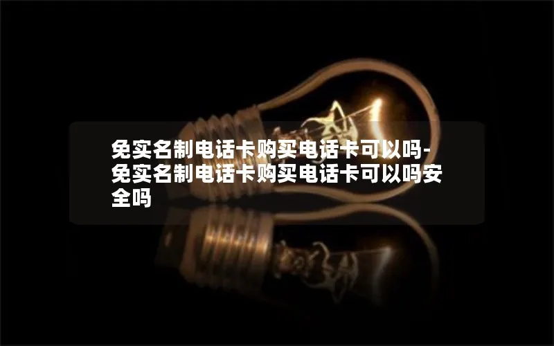 免实名制电话卡购买电话卡可以吗-免实名制电话卡购买电话卡可以吗安全吗