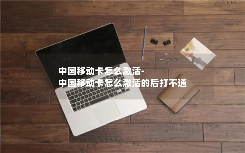 中国移动卡怎么激活-中国移动卡怎么激活的后打不通