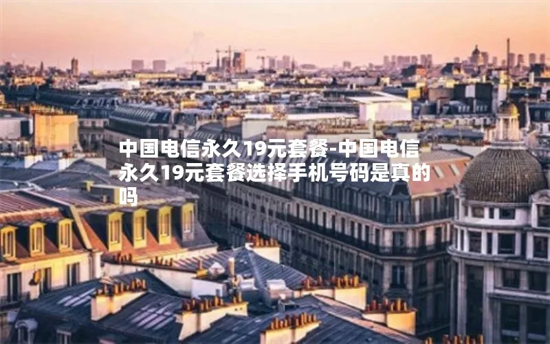 中国电信永久19元套餐-中国电信永久19元套餐选择手机号码是真的吗
