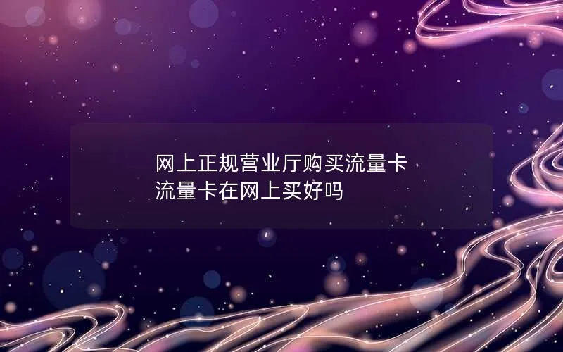 网上正规营业厅购买流量卡 流量卡在网上买好吗