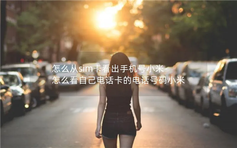 怎么从sim卡看出手机号小米-怎么看自己电话卡的电话号码小米