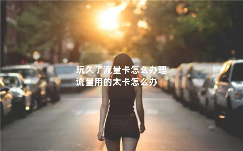 玩久了流量卡怎么办理 流量用的太卡怎么办