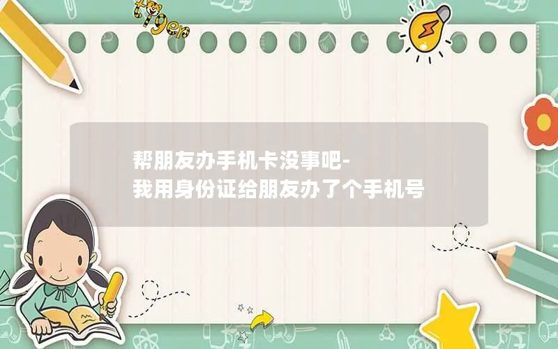 帮朋友办手机卡没事吧-我用身份证给朋友办了个手机号