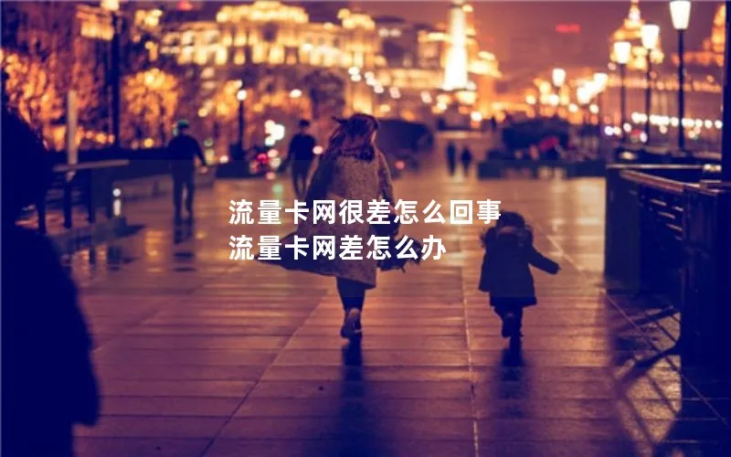 流量卡网很差怎么回事 流量卡网差怎么办