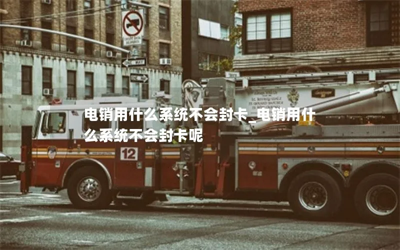 电销用什么系统不会封卡_电销用什么系统不会封卡呢