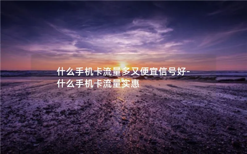 什么手机卡流量多又便宜信号好-什么手机卡流量实惠