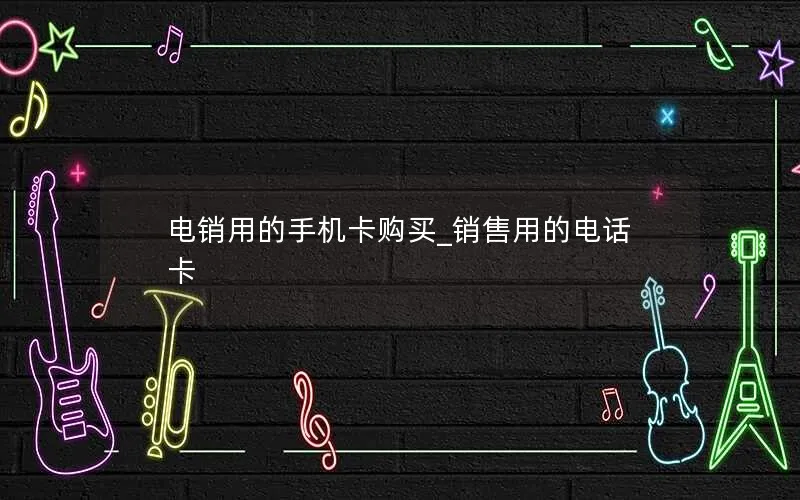 电销用的手机卡购买_销售用的电话卡