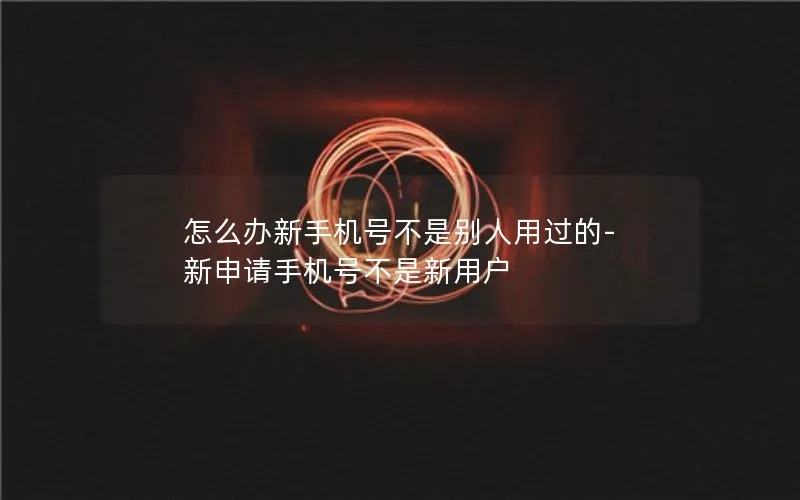 怎么办新手机号不是别人用过的-新申请手机号不是新用户