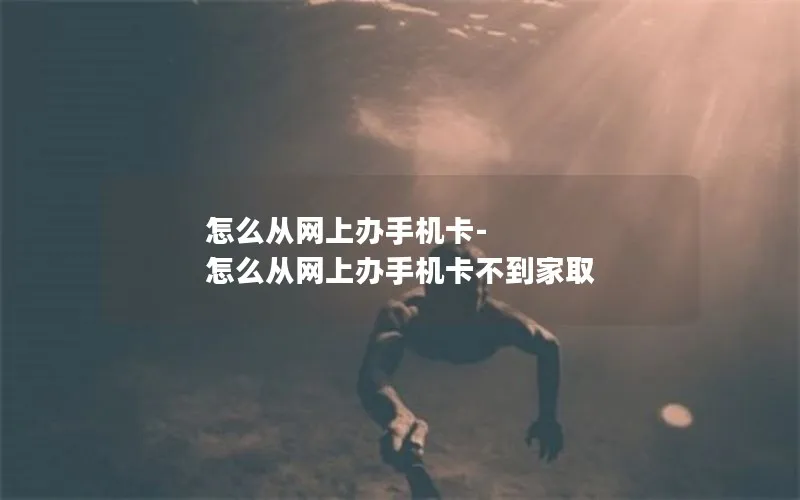怎么从网上办手机卡-怎么从网上办手机卡不到家取