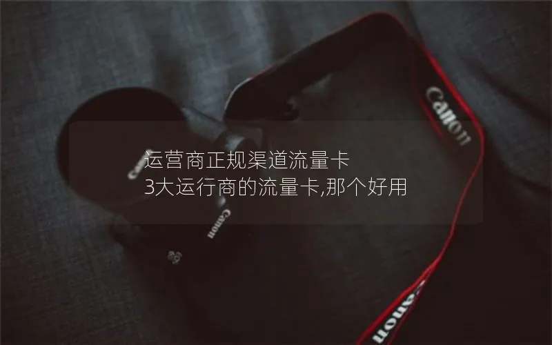 运营商正规渠道流量卡 3大运行商的流量卡,那个好用