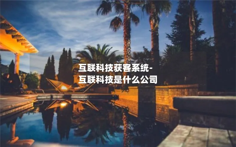 互联科技获客系统-互联科技是什么公司