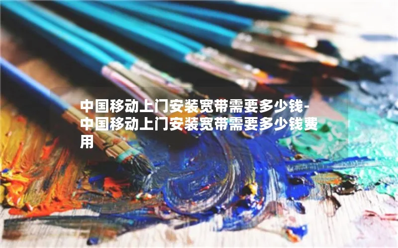 中国移动上门安装宽带需要多少钱-中国移动上门安装宽带需要多少钱费用