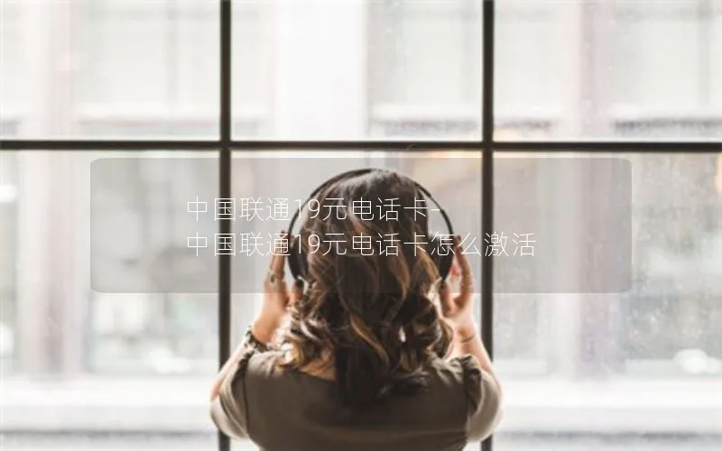 中国联通19元电话卡-中国联通19元电话卡怎么激活