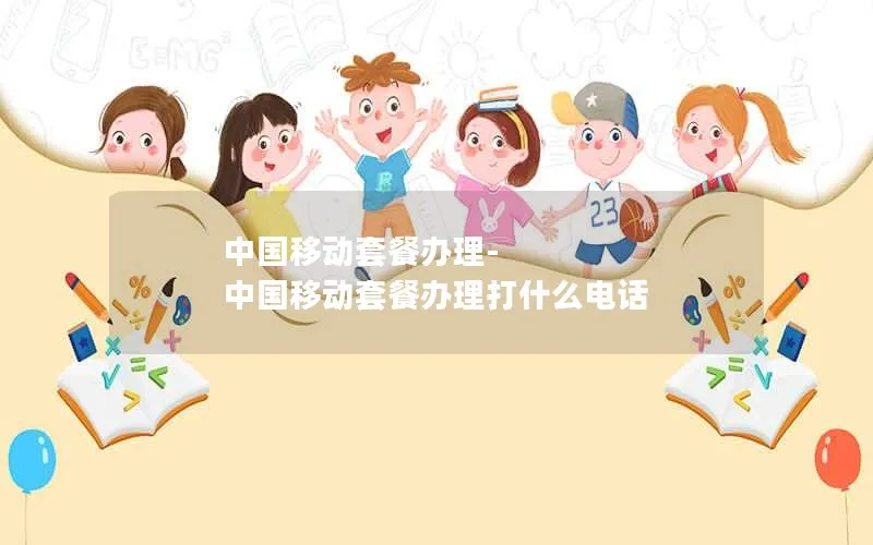 中国移动套餐办理-中国移动套餐办理打什么电话