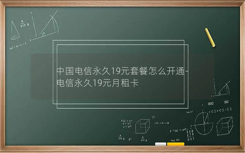 中国电信永久19元套餐怎么开通-电信永久19元月租卡