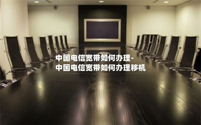 中国电信宽带如何办理-中国电信宽带如何办理移机