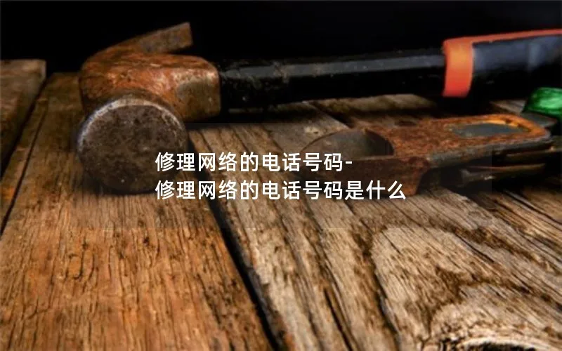 修理网络的电话号码-修理网络的电话号码是什么