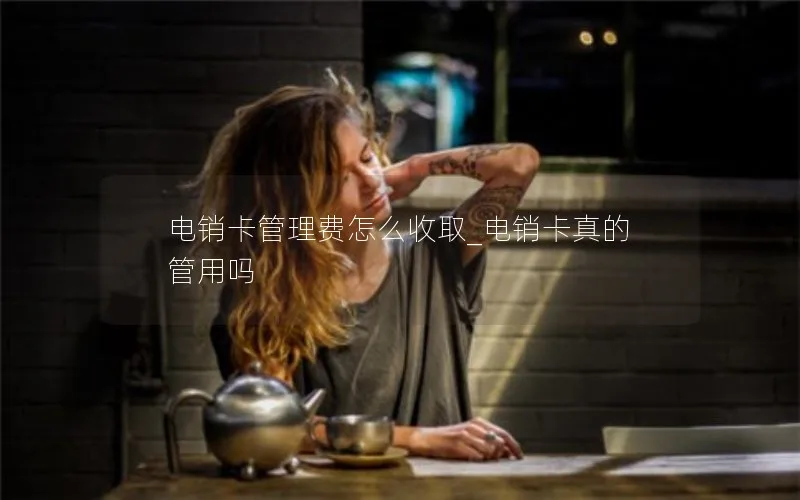 电销卡管理费怎么收取_电销卡真的管用吗