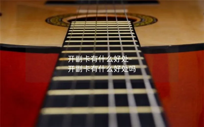 开副卡有什么好处-开副卡有什么好处吗