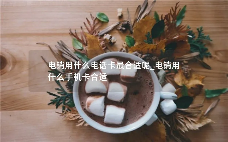 电销用什么电话卡最合适呢_电销用什么手机卡合适