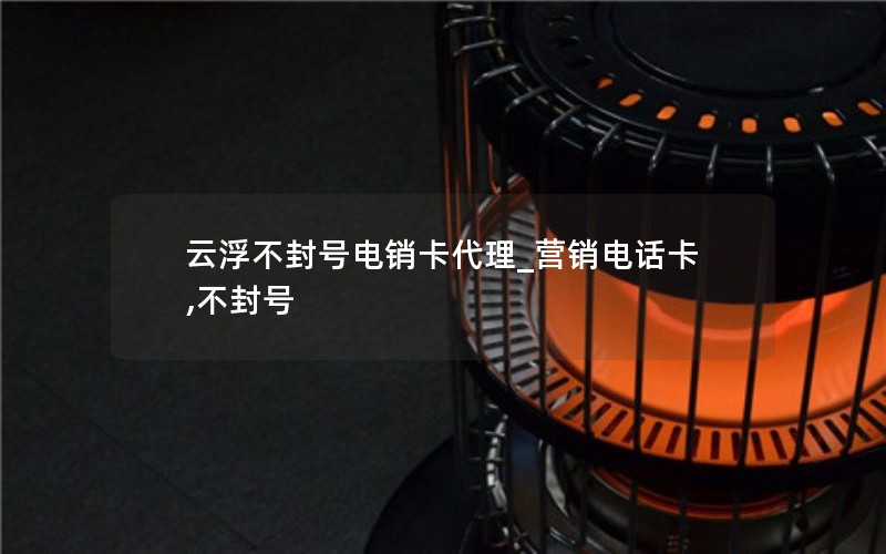 云浮不封号电销卡代理_营销电话卡,不封号