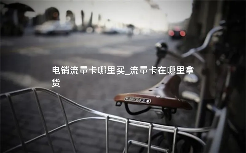 电销流量卡哪里买_流量卡在哪里拿货