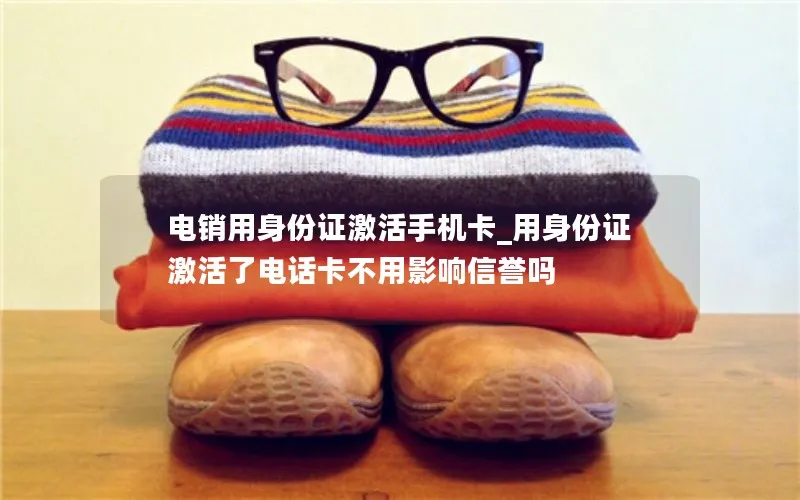 电销用身份证激活手机卡_用身份证激活了电话卡不用影响信誉吗