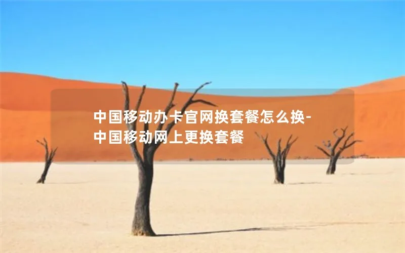 中国移动办卡官网换套餐怎么换-中国移动网上更换套餐