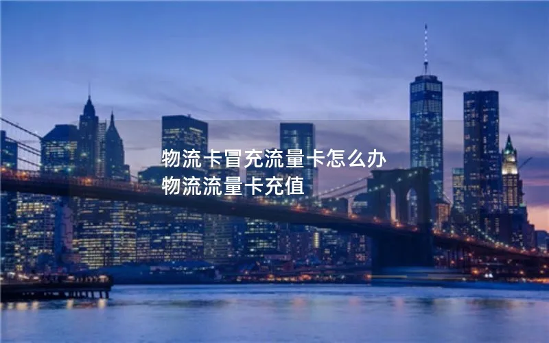物流卡冒充流量卡怎么办 物流流量卡充值