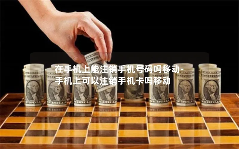 在手机上能注销手机号码吗移动-手机上可以注销手机卡吗移动