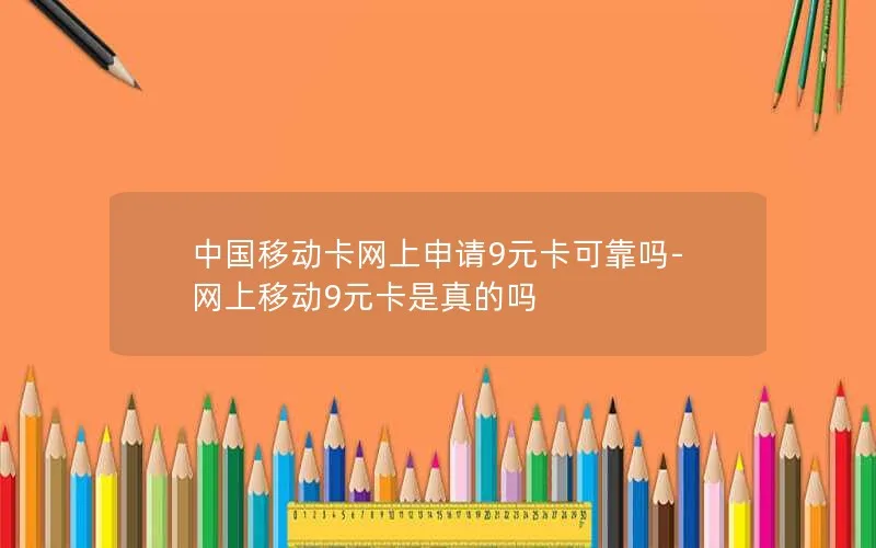 中国移动卡网上申请9元卡可靠吗-网上移动9元卡是真的吗