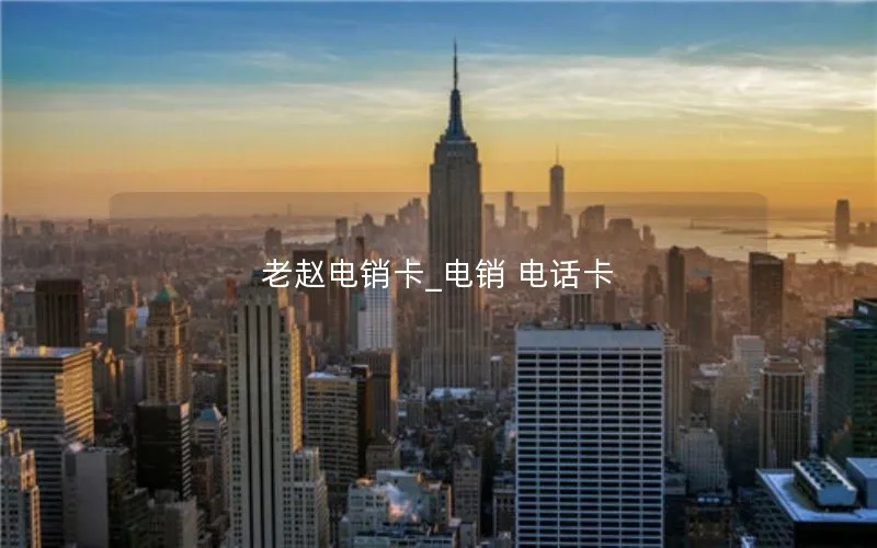 老赵电销卡_电销 电话卡