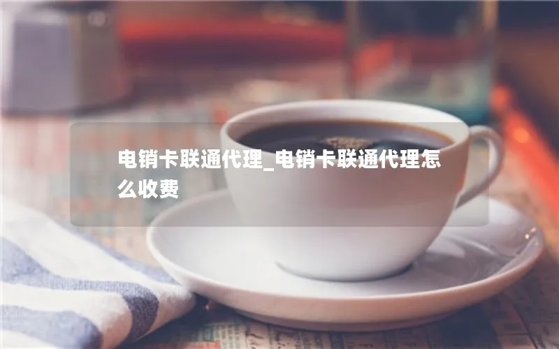 电销卡联通代理_电销卡联通代理怎么收费