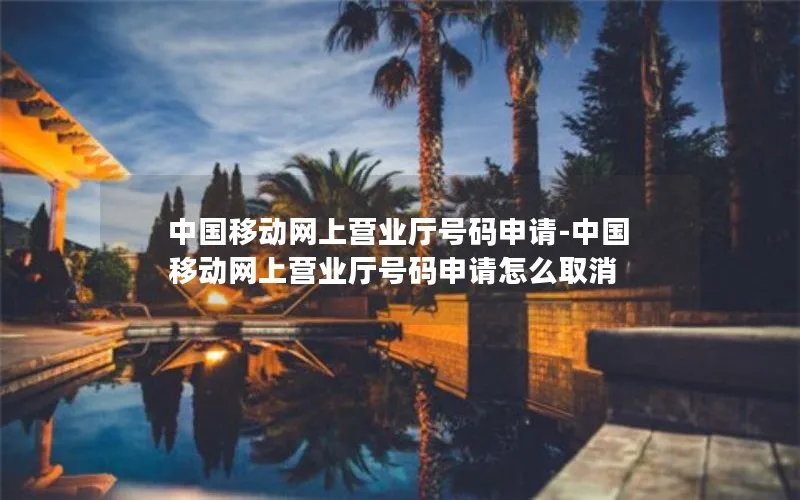 中国移动网上营业厅号码申请-中国移动网上营业厅号码申请怎么取消
