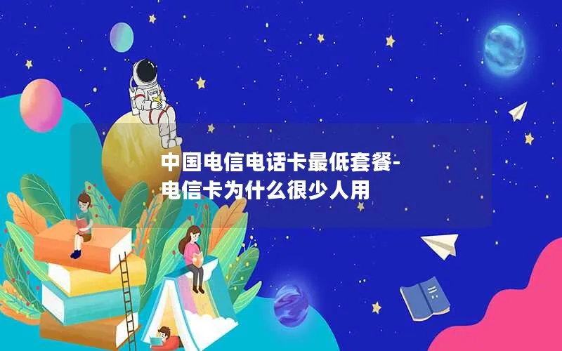 中国电信电话卡最低套餐-电信卡为什么很少人用