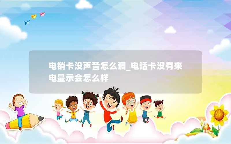 电销卡没声音怎么调_电话卡没有来电显示会怎么样