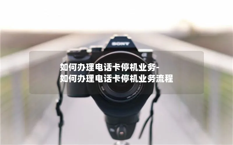 如何办理电话卡停机业务-如何办理电话卡停机业务流程