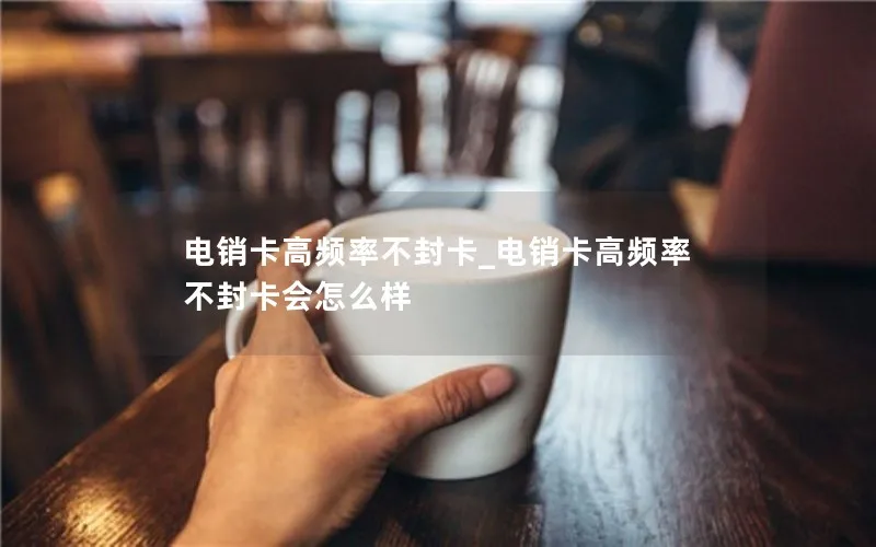 电销卡高频率不封卡_电销卡高频率不封卡会怎么样
