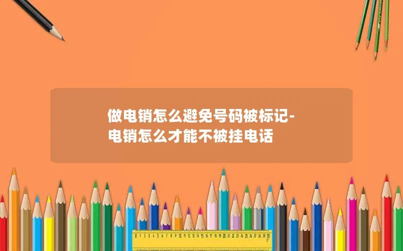 做电销怎么避免号码被标记-电销怎么才能不被挂电话