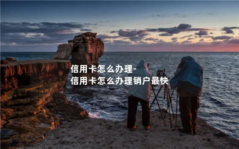 信用卡怎么办理-信用卡怎么办理销户最快