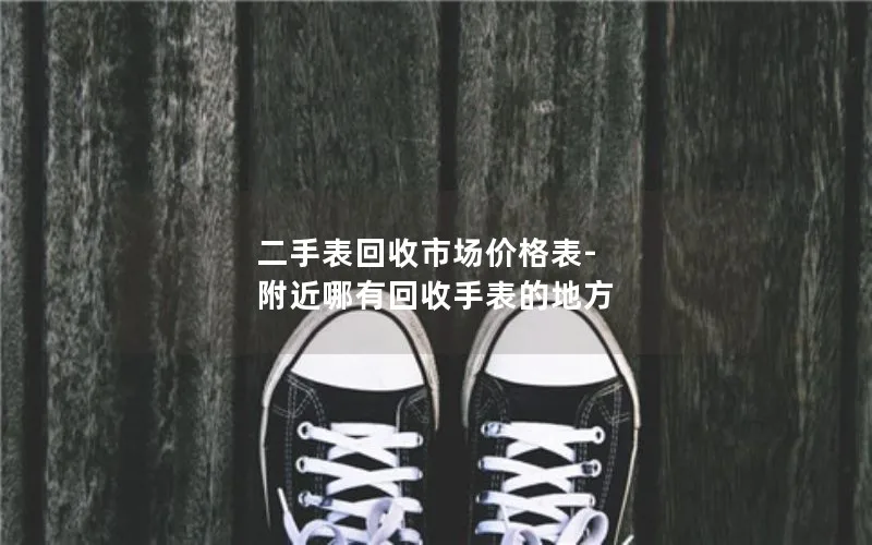 二手表回收市场价格表-附近哪有回收手表的地方