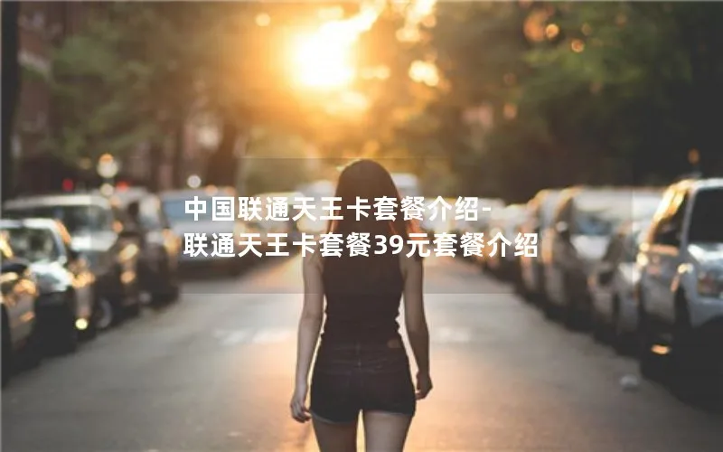 中国联通天王卡套餐介绍-联通天王卡套餐39元套餐介绍