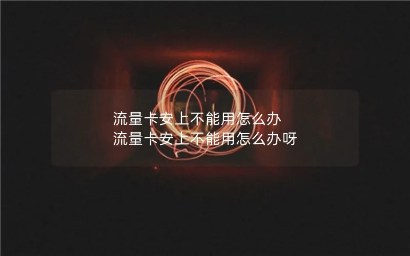 流量卡安上不能用怎么办 流量卡安上不能用怎么办呀