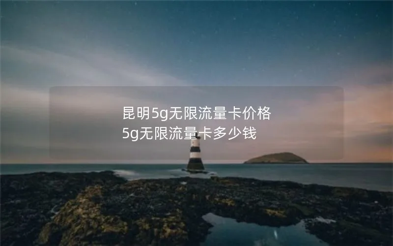昆明5g无限流量卡价格 5g无限流量卡多少钱