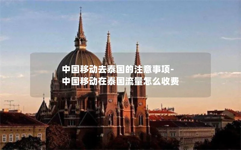中国移动去泰国的注意事项-中国移动在泰国流量怎么收费