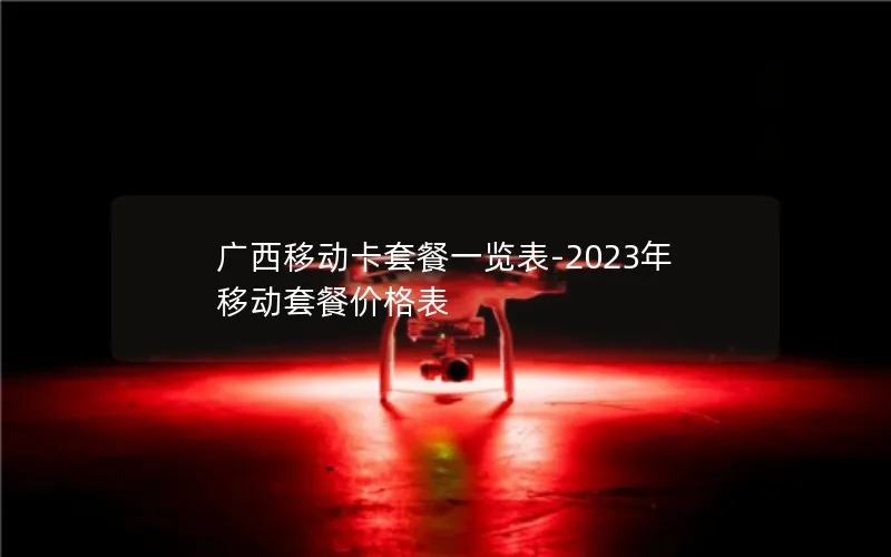 广西移动卡套餐一览表-2023年移动套餐价格表