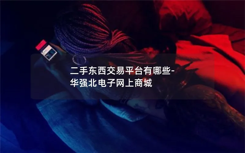 二手东西交易平台有哪些-华强北电子网上商城